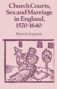 Church Courts, Sex and Marriage in England, 1570-1640 by Martin Ingram