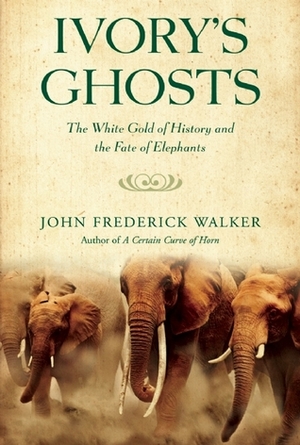 Ivory's Ghosts: The White Gold of History and the Fate of Elephants by John Frederick Walker