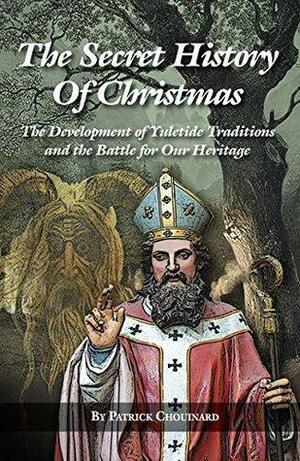 The Secret History of Christmas: The Development of Yuletide Traditions and the Battle for Our Heritage by Patrick Chouinard