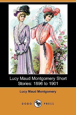 Lucy Maud Montgomery Short Stories: 1896-1901 by L.M. Montgomery