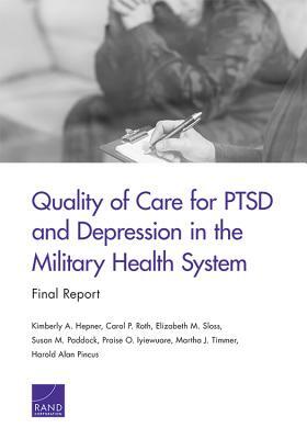 Quality of Care for Ptsd and Depression in the Military Health System: Final Report by Elizabeth M. Sloss, Kimberly A. Hepner, Carol P. Roth