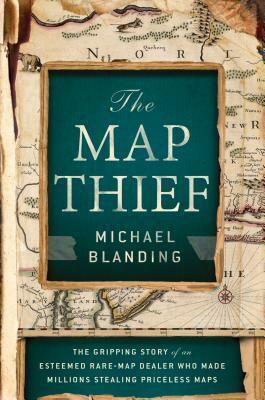 The Map Thief: The Gripping Story of an Esteemed Rare-Map Dealer Who Made Millions Stealing Priceless Maps by Michael Blanding