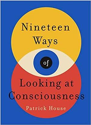 Nineteen Ways of Looking at Consciousness by Patrick House