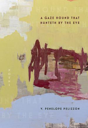 A Gaze Hound That Hunteth by the Eye: Poems by V. Penelope Pelizzon