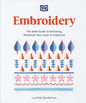 Embroidery: The Ideal Guide to Stitching, Whatever Your Level of Expertise by Lucinda Ganderton