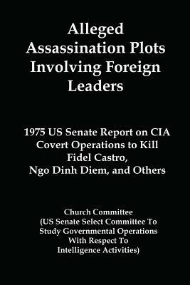 Alleged Assassination Plots Involving Foreign Leaders: 1975 Us Senate Report on CIA Covert Operations to Kill Fidel Castro, Ngo Dinh Diem, and Others by Church Committee, United States