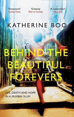 Behind the Beautiful Forevers: Life, Death and Hope in a Mumbai Slum by Katherine Boo