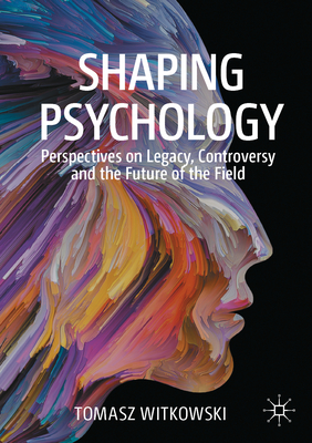 Shaping Psychology: Perspectives on Legacy, Controversy and the Future of the Field by Tomasz Witkowski