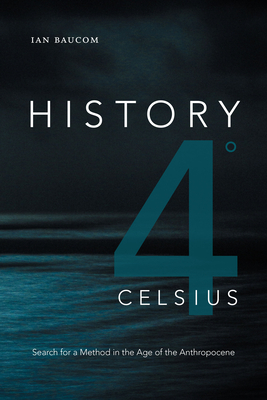 History 4° Celsius: Search for a Method in the Age of the Anthropocene by Ian Baucom