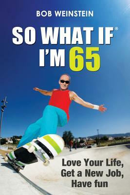 So What If I'm 65: Love Your Life, Get a New Job, Have Fun by Bob Weinstein