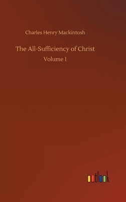 The All-Sufficiency of Christ: Volume 1 by Charles Henry Mackintosh