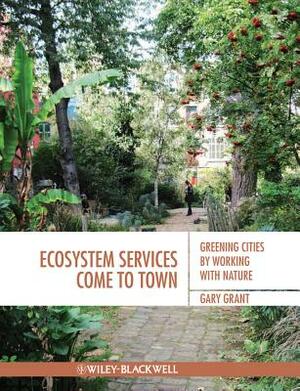 Ecosystem Services Come to Town: Greening Cities by Working with Nature by Gary Grant