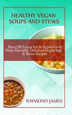 Healthy Vegan Soups And Stews: Burn Off Excess Fat In 10 Days With These Flavorful, Delicious Vegan Soups & Stews by Raymond James