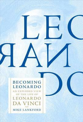 Becoming Leonardo: An Exploded View of the Life of Leonardo Da Vinci by Mike Lankford