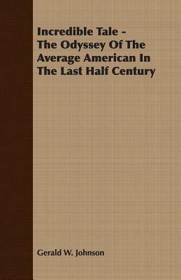 Incredible Tale - The Odyssey of the Average American in the Last Half Century by Gerald W. Johnson