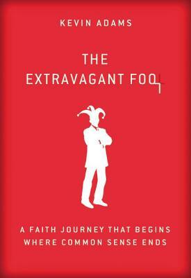 The Extravagant Fool: A Faith Journey That Begins Where Common Sense Ends by Kevin Adams