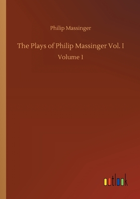 The Plays of Philip Massinger Vol. I: Volume 1 by Philip Massinger