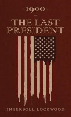 1900 or, The Last President: The Original 1896 Edition by Ingersoll Lockwood