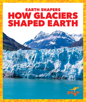 How Glaciers Shaped Earth by Jane P. Gardner