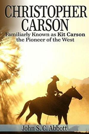 Christopher Carson, Familiarly Known as Kit Carson the Pioneer of the West by John S.C. Abbott