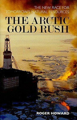 The Arctic Gold Rush: The New Race for Tomorrow's Natural Resources by Roger Howard