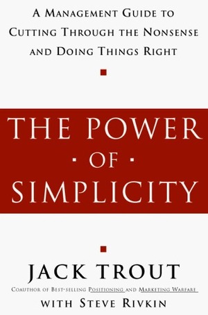 The Power of Simplicity: A Management Guide to Cutting Through the Nonsense & Doing Things Right by Steve Rivkin, Jack Trout