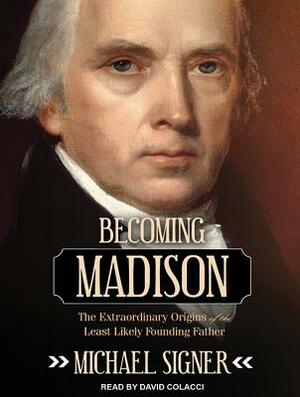 Becoming Madison: The Extraordinary Origins of the Least Likely Founding Father by Michael Signer