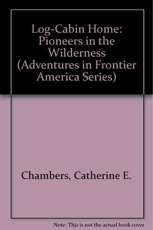 Log-Cabin Home: Pioneers in the Wilderness by Catherine E. Chambers