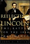 Reelecting Lincoln: The Battle for the 1864 Presidency by John C. Waugh