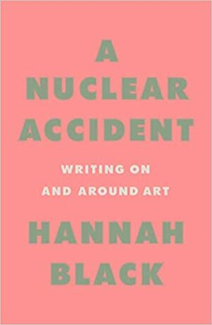 A Nuclear Accident: Essays on Art by Hannah Black