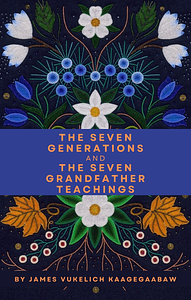 The Seven Generations and the Seven Grandfather Teachings by James Vukelich Kaagegaabaw