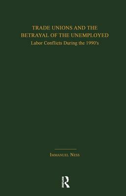 Trade Unions and the Betrayal of the Unemployed: Labor Conflicts During the 1990's by Immanuel Ness