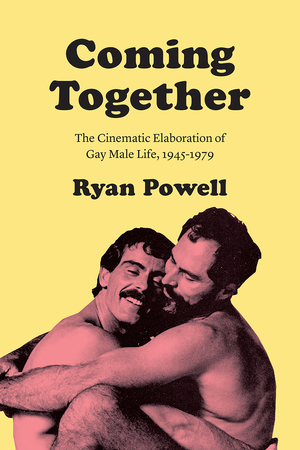 Coming Together: The Cinematic Elaboration of Gay Male Life, 1945-1979 by Ryan Powell