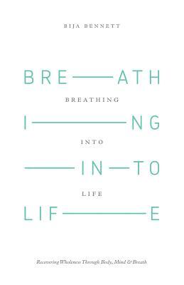 Breathing Into Life: Recovering Wholeness Through Body, Mind & Breath by Bija Bennett