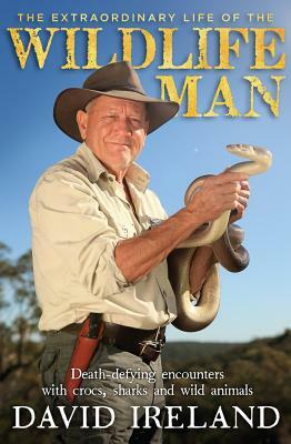 The Extraordinary Life of the Wildlife Man: Death-Defying Encounters with Crocs, Sharks and Wild Animals by David Ireland