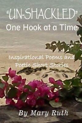 Unshackled One Hook At A Time: Inspirational Poems & Poetic Stories by Mary Ruth