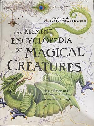 The Element Encyclopedia of Magical Creatures: The Ultimate A-Z of Fantastic Beings from Myth and Magic by John Matthews