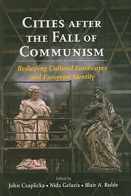 Cities after the Fall of Communism: Reshaping Cultural Landscapes and European Identity by Blair A. Ruble, Nida Gelazis, John J. Czaplicka