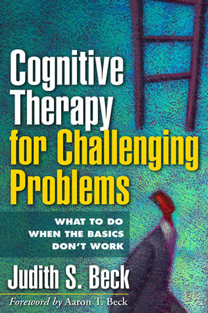 Cognitive Therapy for Challenging Problems: What to Do When the Basics Don't Work by Judith S. Beck