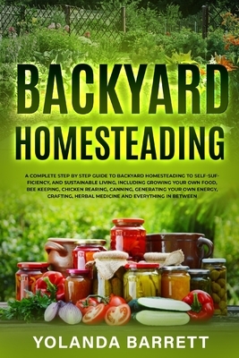 Backyard Homesteading: A Complete Step By Step Guide To Backyard Homesteading To Self-Sufficiency, And Sustainable Living by Yolanda Barrett