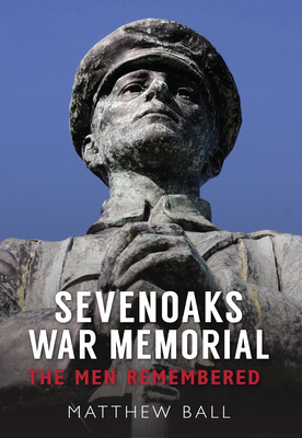 Sevenoaks War Memorial: The Men Remembered by Matthew Ball