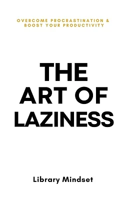 The Art of Laziness: Overcome Procrastination &amp; Improve Your Productivity by Library Mindset
