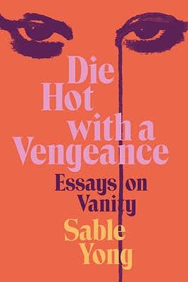 Die Hot with a Vengeance: Essays on Vanity by Sable Yong