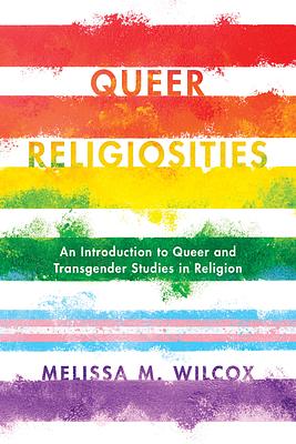 Queer Religiosities: An Introduction to Queer and Transgender Studies in Religion by Melissa M. Wilcox