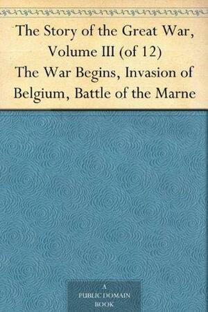 The Story of the Great War, Volume III (of 12)The War Begins, Invasion of Belgium, Battle of the Marne by Francis Trevelyan Miller, Francis Joseph Reynolds, Allen Leon Churchill