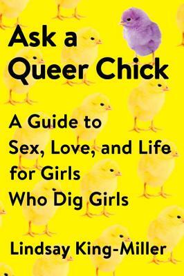 Ask a Queer Chick: A Guide to Sex, Love, and Life for Girls Who Dig Girls by Lindsay King-Miller