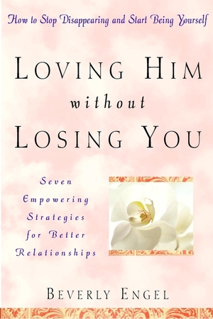 Loving Him without Losing You: How to Stop Disappearing and Start Being Yourself by Beverly Engel