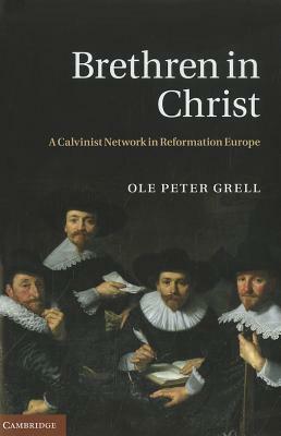 Brethren in Christ: A Calvinist Network in Reformation Europe by Ole Peter Grell