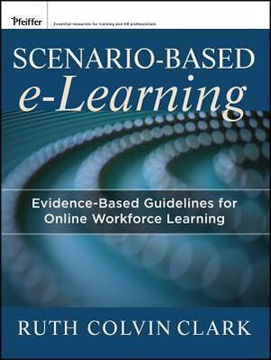 Scenario-Based E-Learning: Evidence-Based Guidelines for Online Workforce Learning by Richard E. Mayer, Ruth Colvin Clark