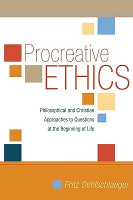 Procreative Ethics: Philosophical and Christian Approaches to Questions at the Beginning of Life by Fritz Oehlschlaeger